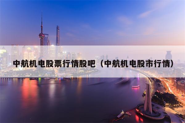 中航机电股票行情股吧（中航机电股市行情）
