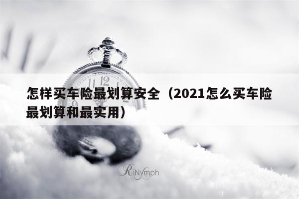 怎样买车险最划算安全（2021怎么买车险最划算和最实用）