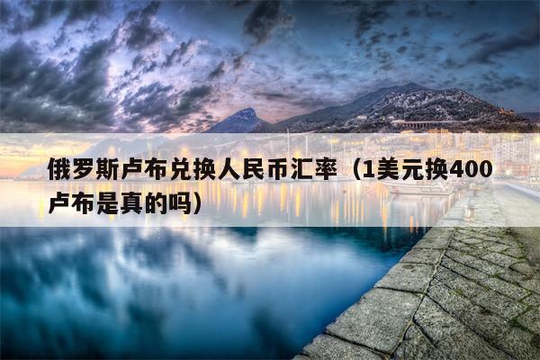 俄罗斯卢布兑换人民币汇率（1美元换400卢布是真的吗）