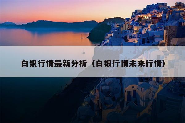 白银行情最新分析（白银行情未来行情）