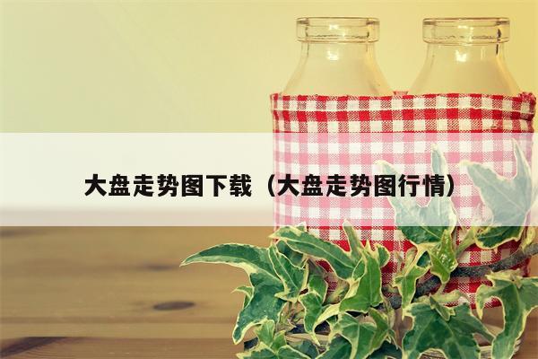 大盘走势图下载（大盘走势图行情）