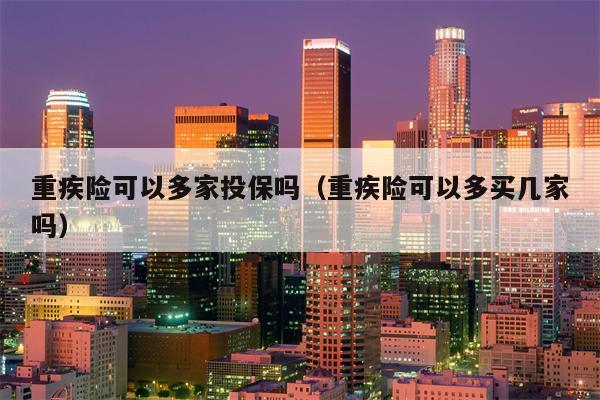重疾险可以多家投保吗（重疾险可以多买几家吗）