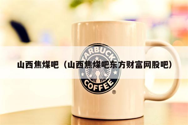山西焦煤吧（山西焦煤吧东方财富网股吧）
