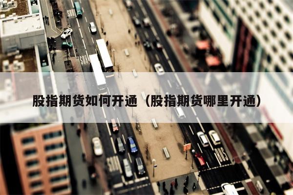 股指期货如何开通（股指期货哪里开通）