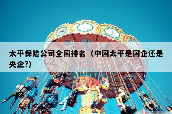 太平保险公司全国排名（中国太平是国企还是央企?）