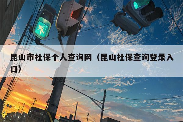 昆山市社保个人查询网（昆山社保查询登录入口）