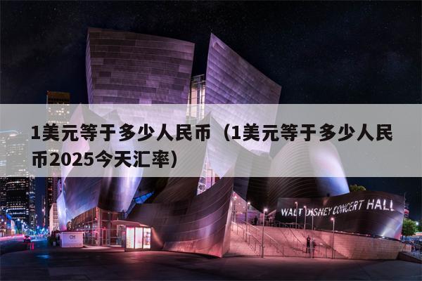 1美元等于多少人民币（1美元等于多少人民币2025今天汇率）