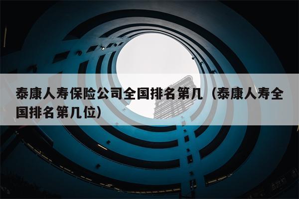 泰康人寿保险公司全国排名第几（泰康人寿全国排名第几位）