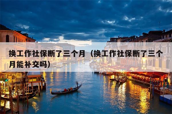 换工作社保断了三个月（换工作社保断了三个月能补交吗）