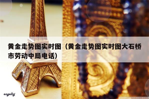 黄金走势图实时图（黄金走势图实时图大石桥市劳动中局电话）