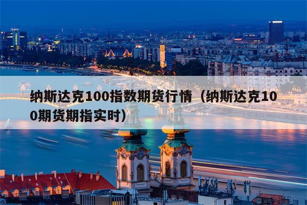 纳斯达克100指数期货行情（纳斯达克100期货期指实时）