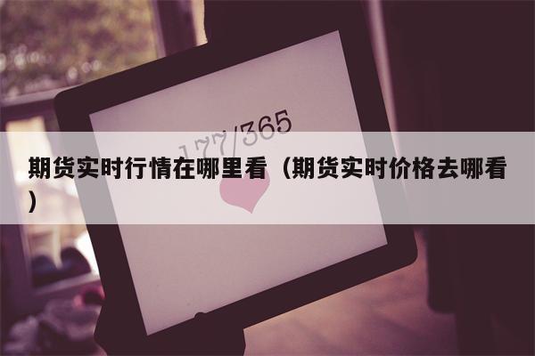 期货实时行情在哪里看（期货实时价格去哪看）