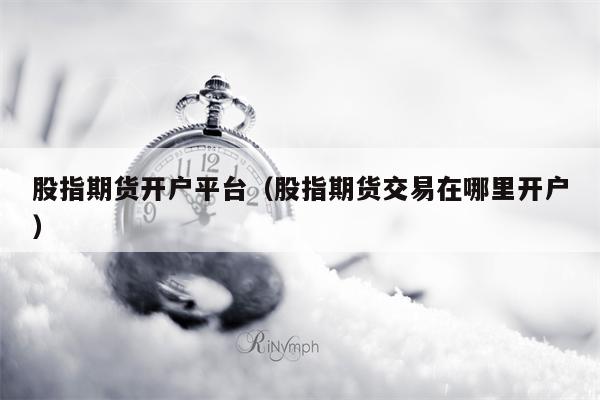 股指期货开户平台（股指期货交易在哪里开户）