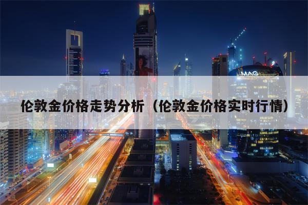 伦敦金价格走势分析（伦敦金价格实时行情）