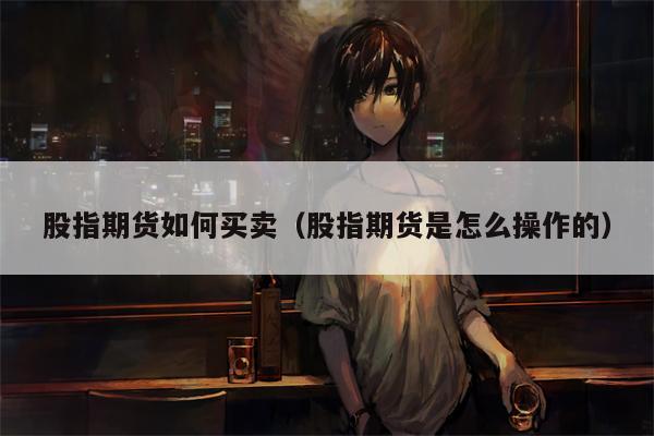 股指期货如何买卖（股指期货是怎么操作的）