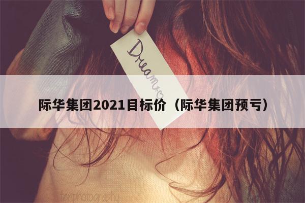 际华集团2021目标价（际华集团预亏）
