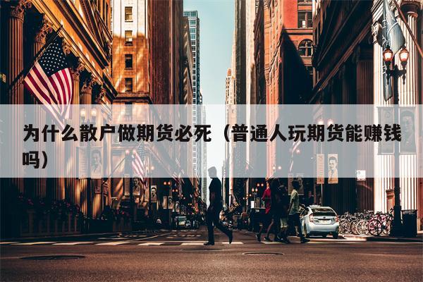 为什么散户做期货必死（普通人玩期货能赚钱吗）