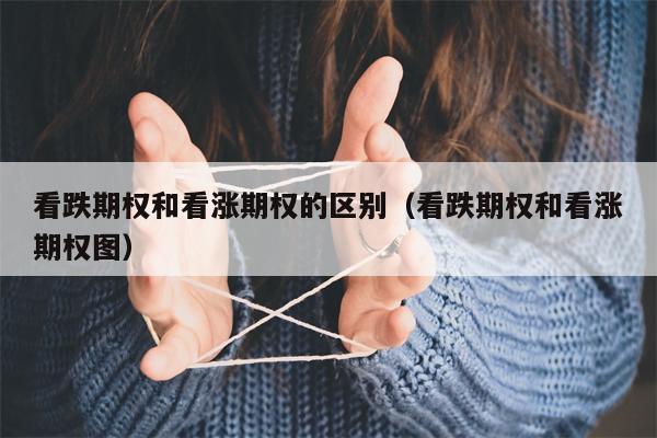 看跌期权和看涨期权的区别（看跌期权和看涨期权图）