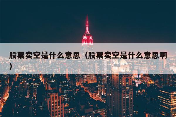 股票卖空是什么意思（股票卖空是什么意思啊）