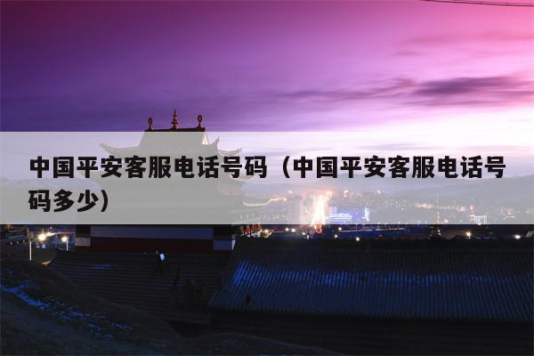 中国平安客服电话号码（中国平安客服电话号码多少）