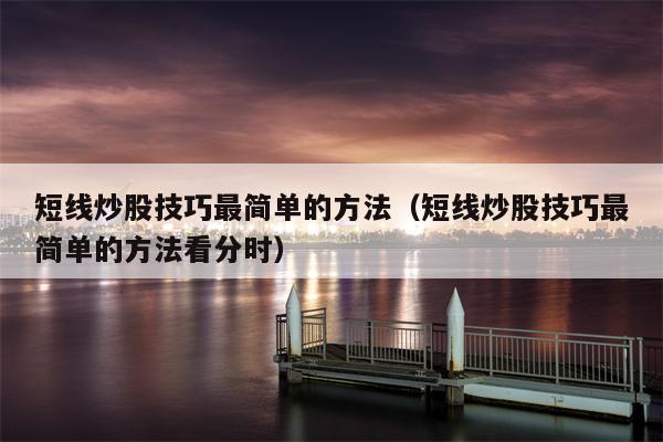 短线炒股技巧最简单的方法（短线炒股技巧最简单的方法看分时）