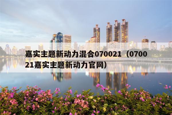 嘉实主题新动力混合070021（070021嘉实主题新动力官网）