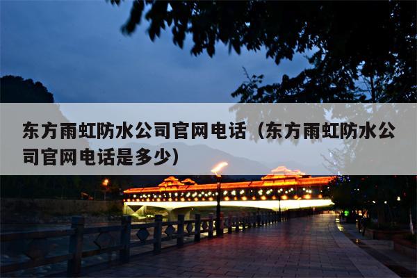 东方雨虹防水公司官网电话（东方雨虹防水公司官网电话是多少）