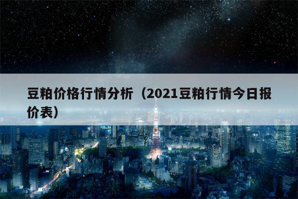 豆粕价格行情分析（2021豆粕行情今日报价表）