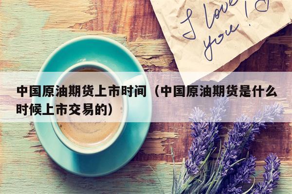 中国原油期货上市时间（中国原油期货是什么时候上市交易的）