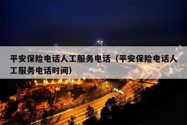 平安保险电话人工服务电话（平安保险电话人工服务电话时间）