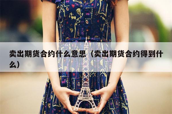 卖出期货合约什么意思（卖出期货合约得到什么）