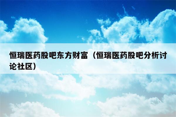 恒瑞医药股吧东方财富（恒瑞医药股吧分析讨论社区）