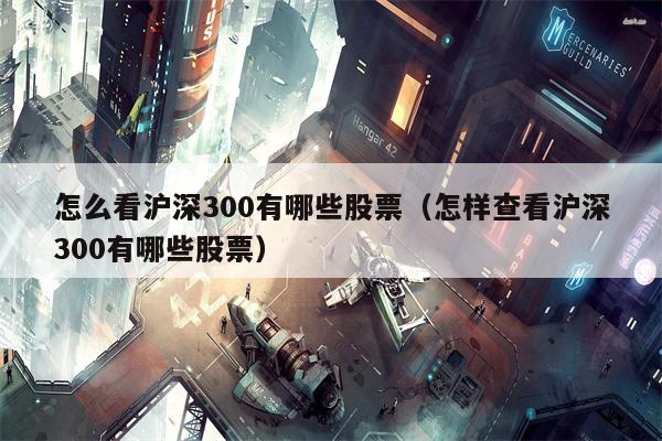 怎么看沪深300有哪些股票（怎样查看沪深300有哪些股票）