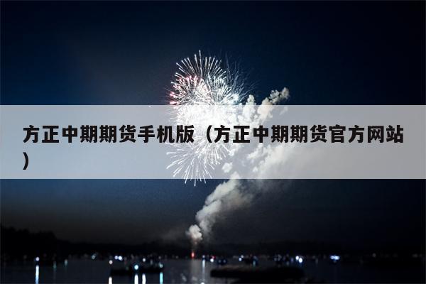 方正中期期货手机版（方正中期期货官方网站）