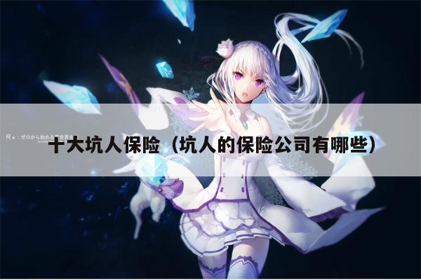 十大坑人保险（坑人的保险公司有哪些）