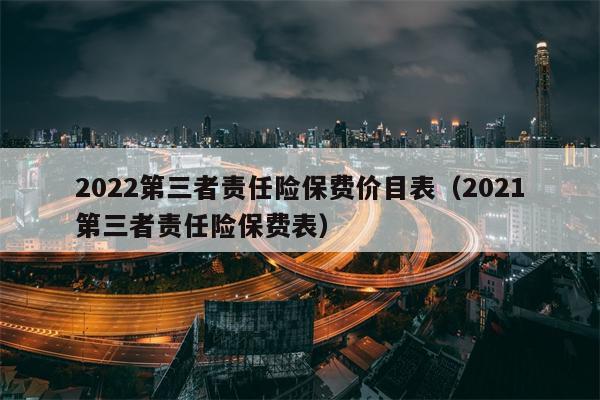 2022第三者责任险保费价目表（2021第三者责任险保费表）
