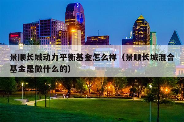 景顺长城动力平衡基金怎么样（景顺长城混合基金是做什么的）