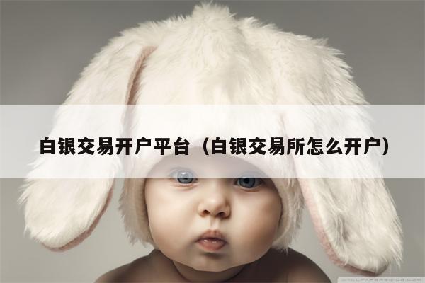 白银交易开户平台（白银交易所怎么开户）