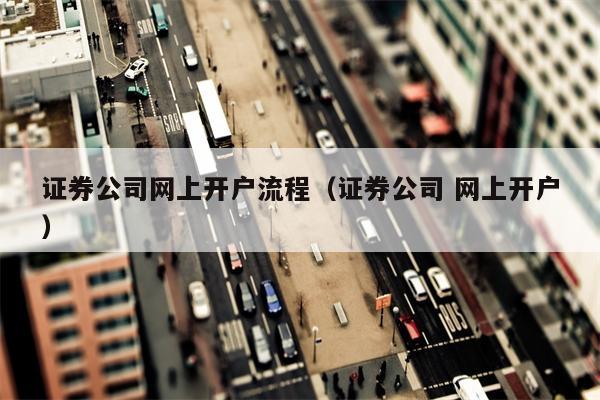 证券公司网上开户流程（证券公司 网上开户）