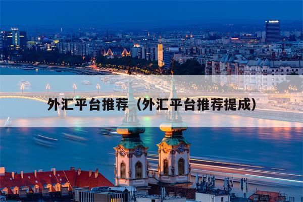 外汇平台推荐（外汇平台推荐提成）