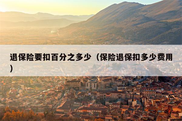 退保险要扣百分之多少（保险退保扣多少费用）