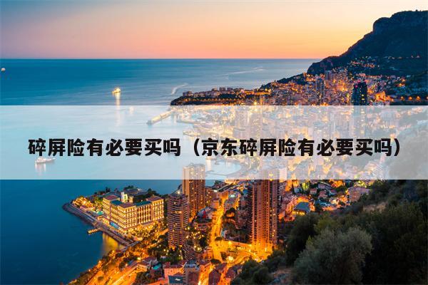 碎屏险有必要买吗（京东碎屏险有必要买吗）
