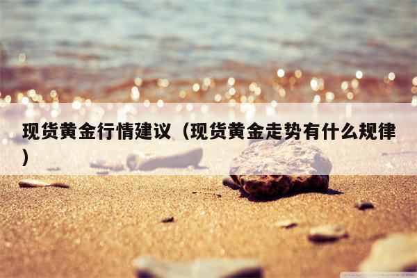 现货黄金行情建议（现货黄金走势有什么规律）