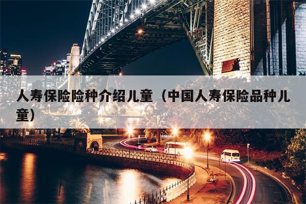 人寿保险险种介绍儿童（中国人寿保险品种儿童）
