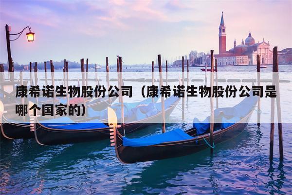 康希诺生物股份公司（康希诺生物股份公司是哪个国家的）