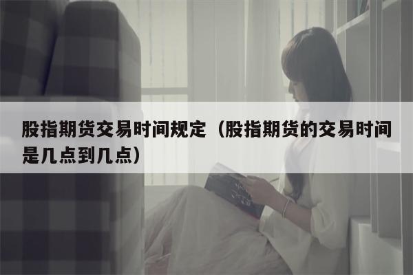股指期货交易时间规定（股指期货的交易时间是几点到几点）