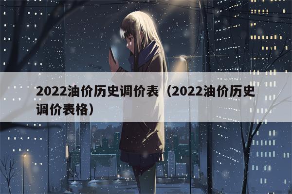 2022油价历史调价表（2022油价历史调价表格）