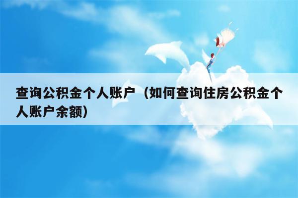 查询公积金个人账户（如何查询住房公积金个人账户余额）