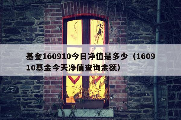基金160910今日净值是多少（160910基金今天净值查询余额）