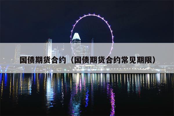 国债期货合约（国债期货合约常见期限）